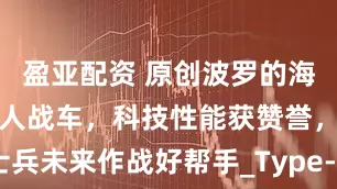 盈亚配资 原创波罗的海小国研发无人战车，科技性能获赞誉，士兵未来作战好帮手_Type-X_智能化_方面