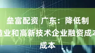 垒富配资 广东：降低制造业和高新技术企业融资成本