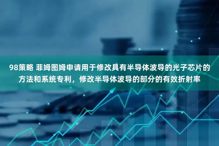 98策略 菲姆图姆申请用于修改具有半导体波导的光子芯片的方法和系统专利，修改半导体波导的部分的有效折射率