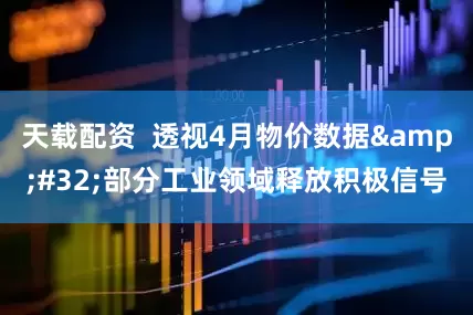 天载配资  透视4月物价数据&#32;部分工业领域释放积极信号