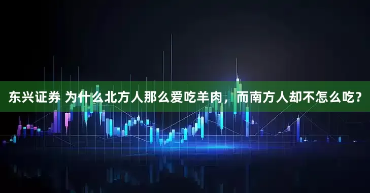 东兴证券 为什么北方人那么爱吃羊肉，而南方人却不怎么吃？