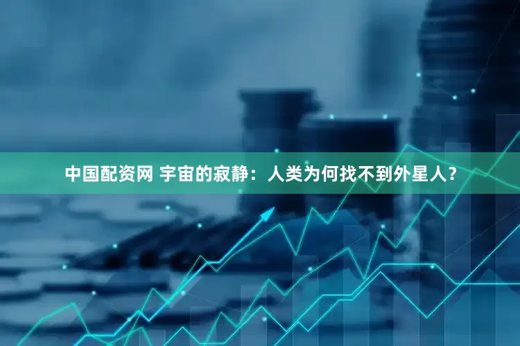 中国配资网 宇宙的寂静：人类为何找不到外星人？