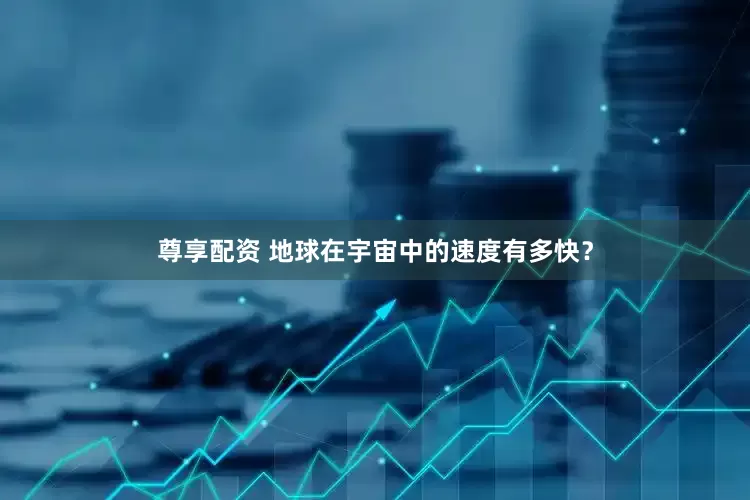尊享配资 地球在宇宙中的速度有多快？