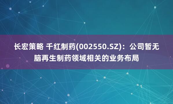 长宏策略 千红制药(002550.SZ)：公司暂无脑再生制药领域相关的业务布局