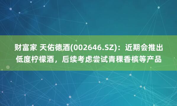 财富家 天佑德酒(002646.SZ)：近期会推出低度柠檬酒，后续考虑尝试青稞香槟等产品