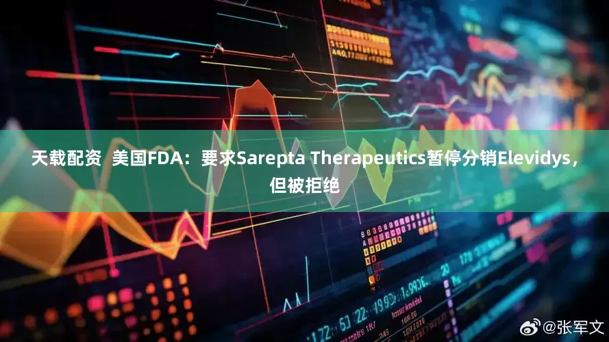 天载配资  美国FDA：要求Sarepta Therapeutics暂停分销Elevidys，但被拒绝