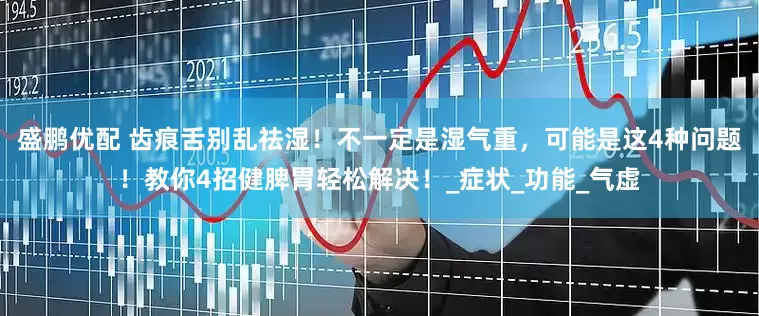 盛鹏优配 齿痕舌别乱祛湿！不一定是湿气重，可能是这4种问题！教你4招健脾胃轻松解决！_症状_功能_气虚