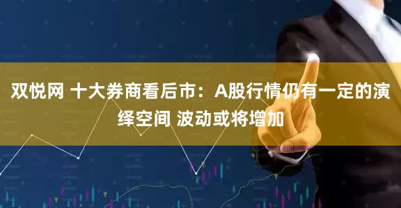 双悦网 十大券商看后市：A股行情仍有一定的演绎空间 波动或将增加