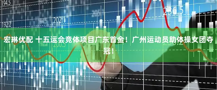 宏琳优配 十五运会竞体项目广东首金！广州运动员助体操女团夺冠！
