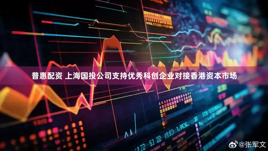 普惠配资 上海国投公司支持优秀科创企业对接香港资本市场
