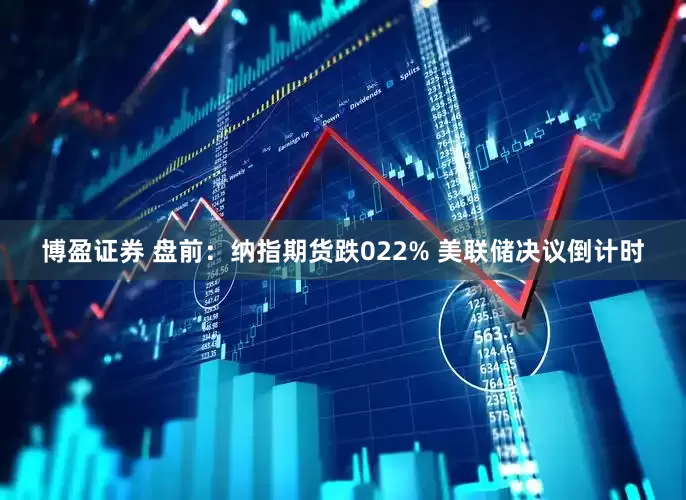 博盈证券 盘前：纳指期货跌022% 美联储决议倒计时