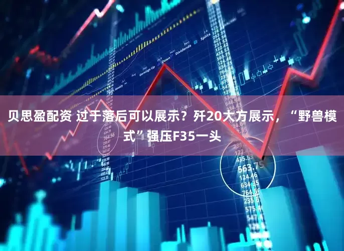 贝思盈配资 过于落后可以展示？歼20大方展示，“野兽模式”强压F35一头
